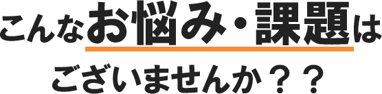 お悩み・課題はございませんか？