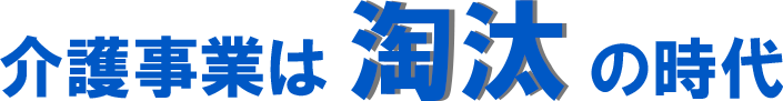 介護事業は淘汰の時代
